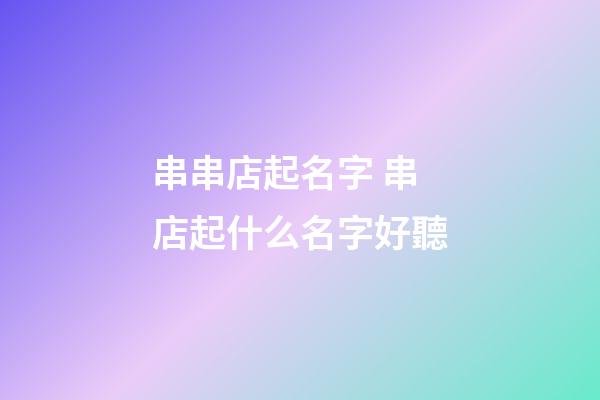 串串店起名字 串店起什么名字好聽-第1張-店鋪起名-玄機派